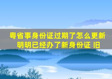 粤省事身份证过期了怎么更新 明明已经办了新身份证 旧